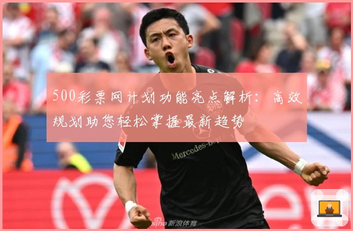 500彩票网计划功能亮点解析：高效规划助您轻松掌握最新趋势