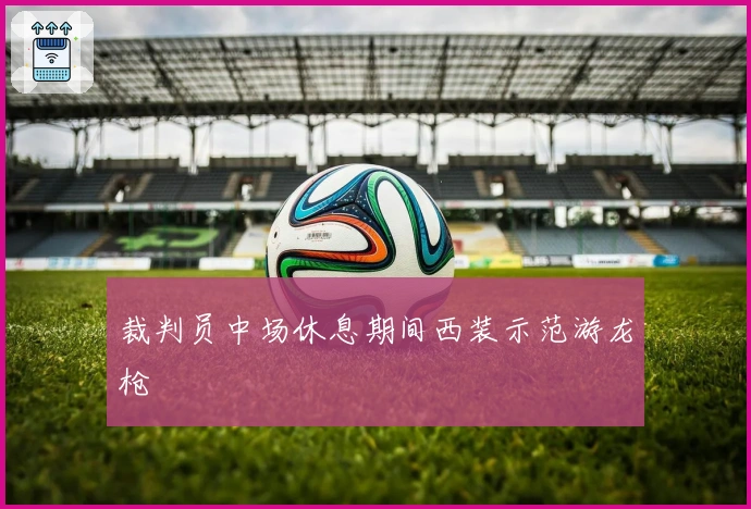 裁判员中场休息期间西装示范游龙枪