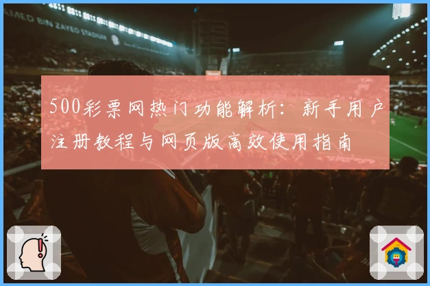 500彩票网热门功能解析：新手用户注册教程与网页版高效使用指南