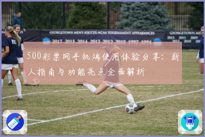 500彩票网手机端使用体验分享：新人指南与功能亮点全面解析