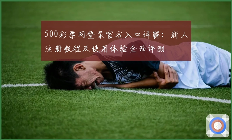 500彩票网登录官方入口详解：新人注册教程及使用体验全面评测