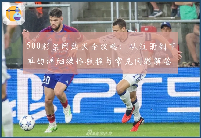 500彩票网购买全攻略：从注册到下单的详细操作教程与常见问题解答