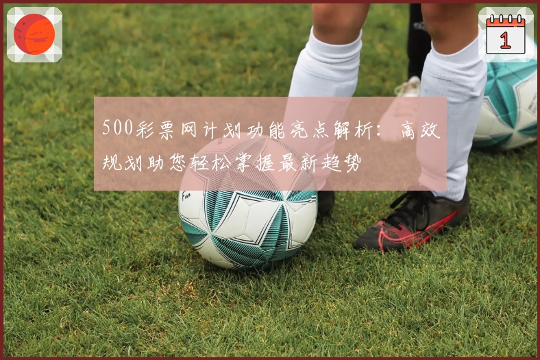 500彩票网计划功能亮点解析：高效规划助您轻松掌握最新趋势