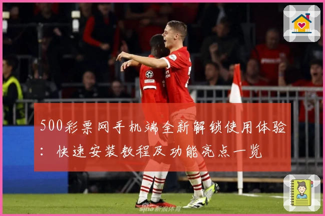500彩票网手机端全新解锁使用体验：快速安装教程及功能亮点一览