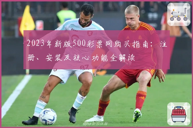 2023年新版500彩票网购买指南：注册、安装及核心功能全解读