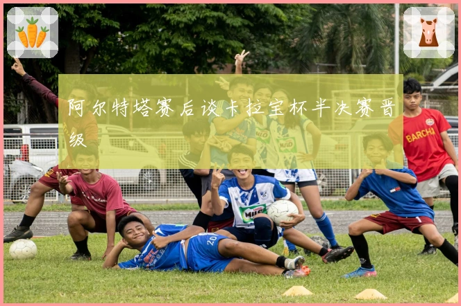 阿尔特塔赛后谈卡拉宝杯半决赛晋级