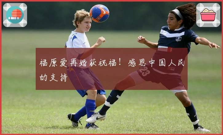 福原爱再婚获祝福！感恩中国人民的支持