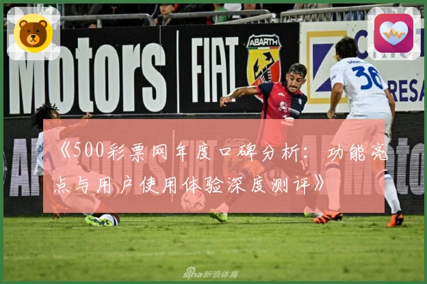 《500彩票网年度口碑分析：功能亮点与用户使用体验深度测评》