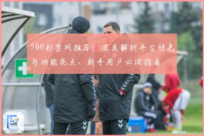 500彩票网推荐：深度解析平台特色与功能亮点，新手用户必读指南