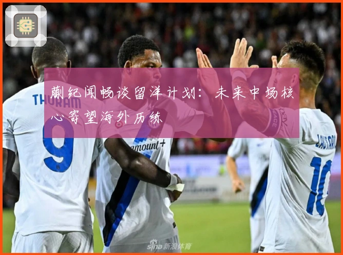 蒯纪闻畅谈留洋计划：未来中场核心寄望海外历练