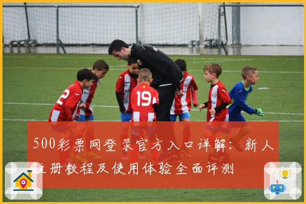 500彩票网登录官方入口详解：新人注册教程及使用体验全面评测