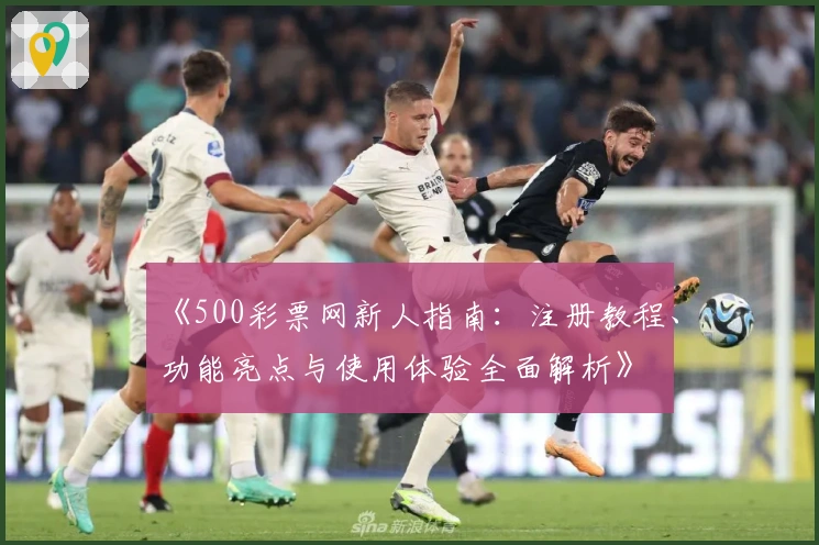 《500彩票网新人指南：注册教程、功能亮点与使用体验全面解析》