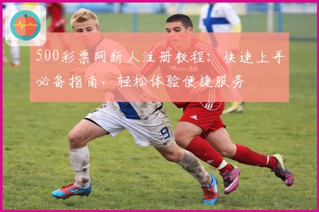 500彩票网新人注册教程：快速上手必备指南，轻松体验便捷服务