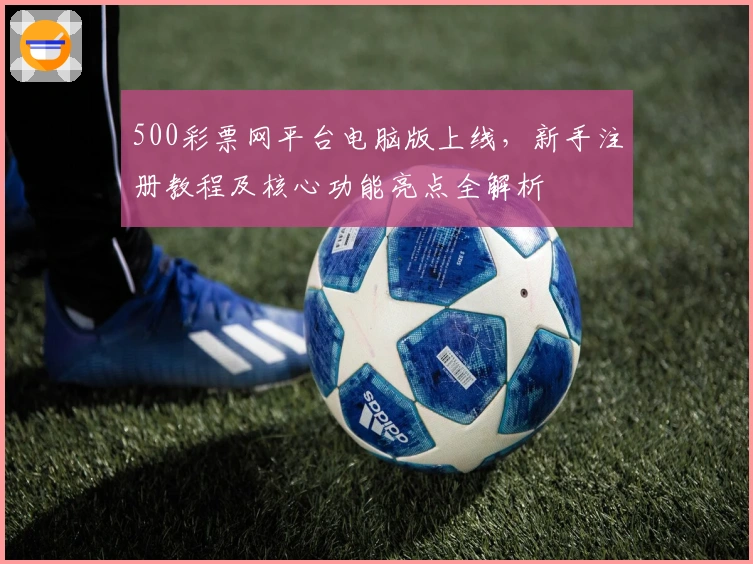 500彩票网平台电脑版上线，新手注册教程及核心功能亮点全解析