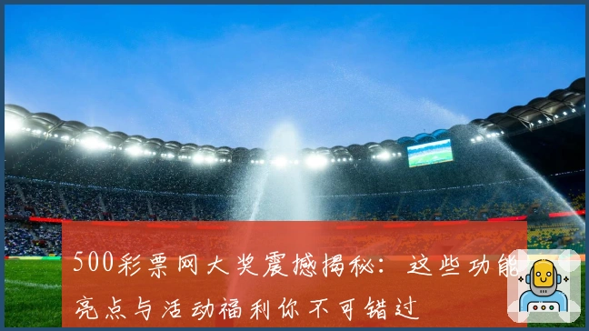 500彩票网大奖震撼揭秘：这些功能亮点与活动福利你不可错过