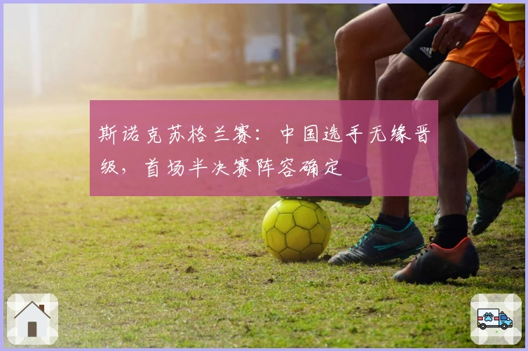 斯诺克苏格兰赛：中国选手无缘晋级，首场半决赛阵容确定