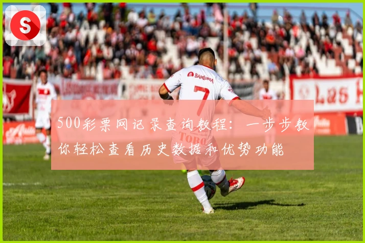 500彩票网记录查询教程：一步步教你轻松查看历史数据和优势功能