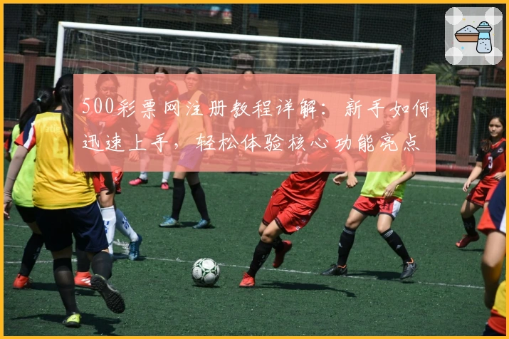 500彩票网注册教程详解：新手如何迅速上手，轻松体验核心功能亮点