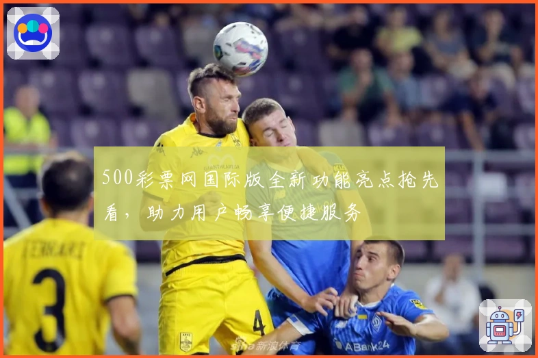 500彩票网国际版全新功能亮点抢先看，助力用户畅享便捷服务