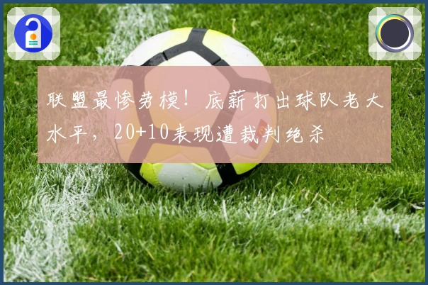 联盟最惨劳模！底薪打出球队老大水平，20+10表现遭裁判绝杀