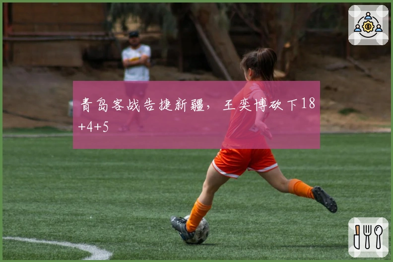 青岛客战告捷新疆，王奕博砍下18+4+5