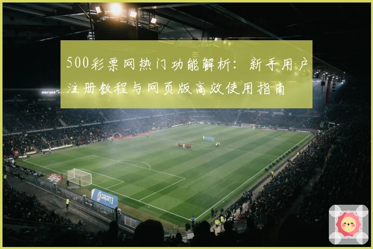 500彩票网热门功能解析：新手用户注册教程与网页版高效使用指南