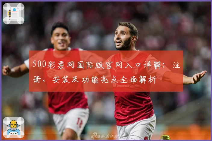 500彩票网国际版官网入口详解：注册、安装及功能亮点全面解析