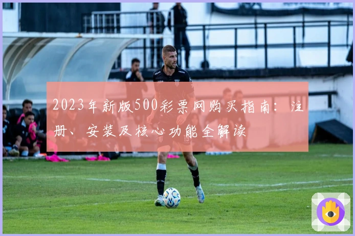 2023年新版500彩票网购买指南：注册、安装及核心功能全解读