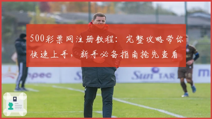 500彩票网注册教程：完整攻略带你快速上手，新手必备指南抢先查看