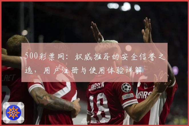 500彩票网：权威推荐的安全信誉之选，用户注册与使用体验详解