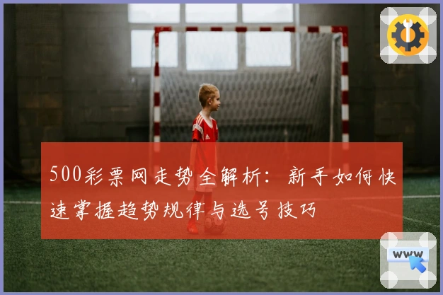 500彩票网走势全解析：新手如何快速掌握趋势规律与选号技巧