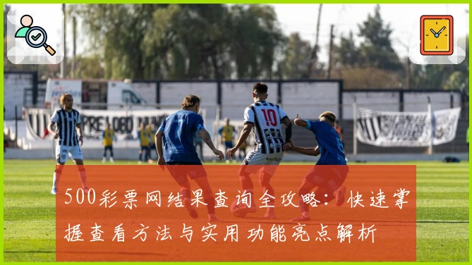 500彩票网结果查询全攻略：快速掌握查看方法与实用功能亮点解析