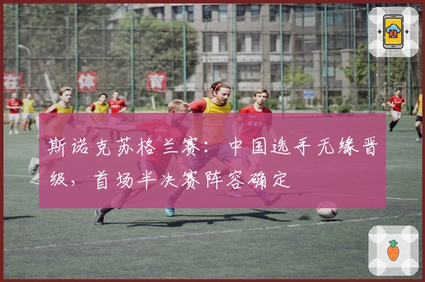 斯诺克苏格兰赛：中国选手无缘晋级，首场半决赛阵容确定