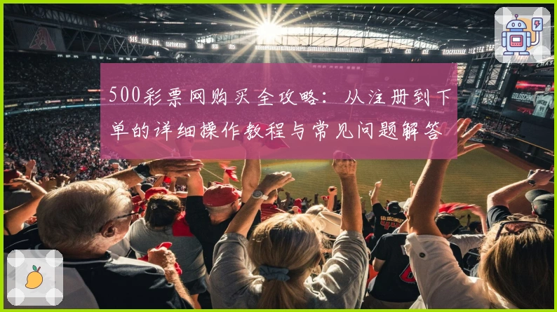 500彩票网购买全攻略：从注册到下单的详细操作教程与常见问题解答
