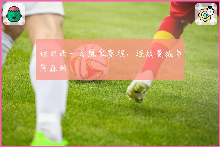 切尔西一月魔鬼赛程，连战曼城与阿森纳