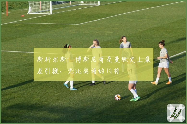 斯科尔斯：博斯尼奇是曼联史上最差引援，无比离谱的门将