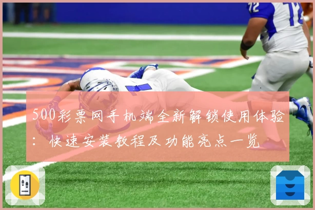 500彩票网手机端全新解锁使用体验：快速安装教程及功能亮点一览