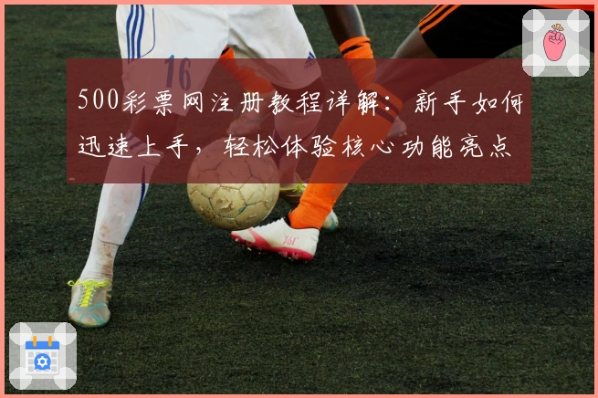 500彩票网注册教程详解：新手如何迅速上手，轻松体验核心功能亮点