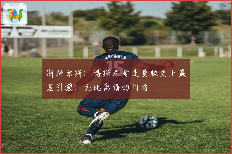 斯科尔斯：博斯尼奇是曼联史上最差引援，无比离谱的门将