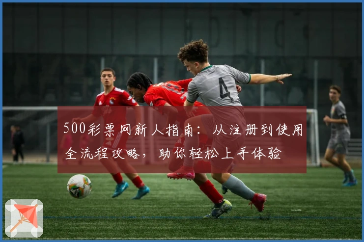 500彩票网新人指南：从注册到使用全流程攻略，助你轻松上手体验