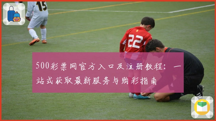 500彩票网官方入口及注册教程：一站式获取最新服务与购彩指南