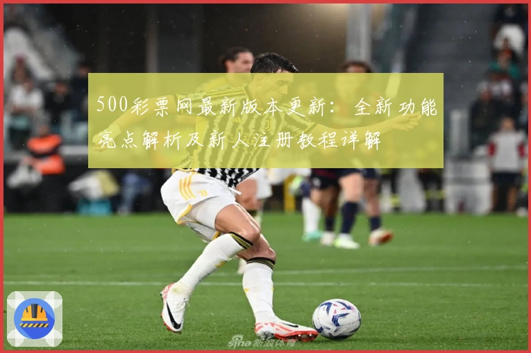 500彩票网最新版本更新：全新功能亮点解析及新人注册教程详解