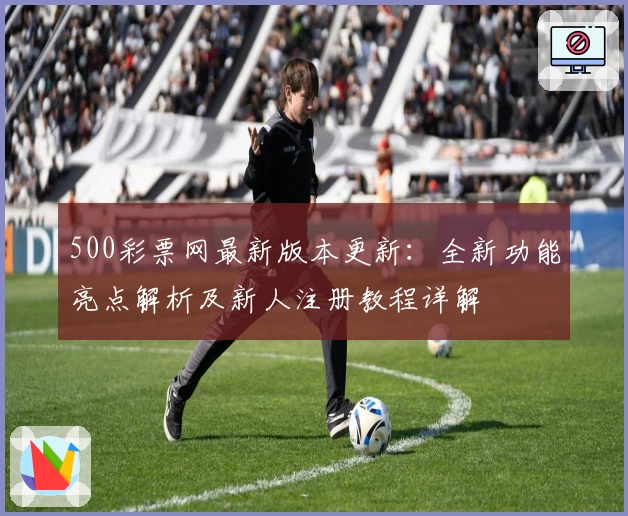 500彩票网最新版本更新：全新功能亮点解析及新人注册教程详解